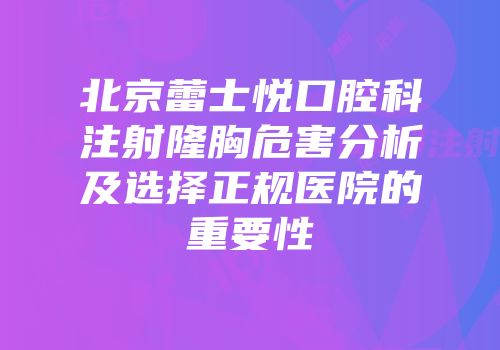 北京蕾士悦口腔科注射隆胸危害分析及选择正规医院的重要性