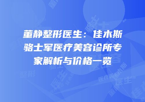 董静整形医生：佳木斯骆士军医疗美容诊所专家解析与价格一览