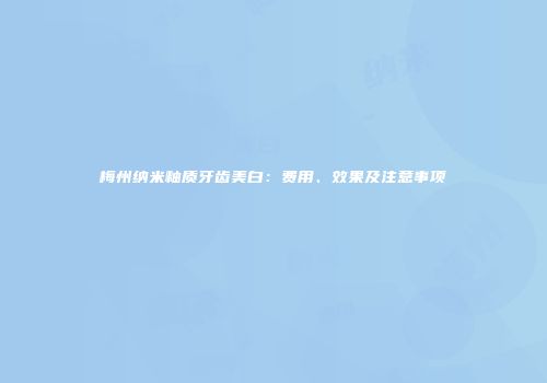 梅州纳米釉质牙齿美白：费用、效果及注意事项