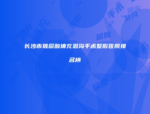 长沙市玻尿酸填充泪沟手术整形医院排名榜