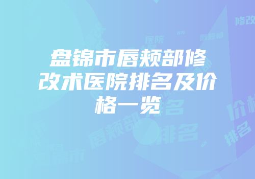 盘锦市唇颊部修改术医院排名及价格一览