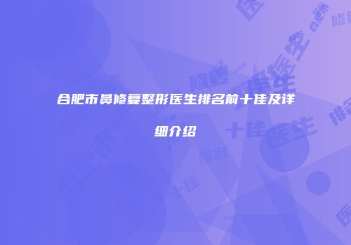 合肥市鼻修复整形医生排名前十佳及详细介绍