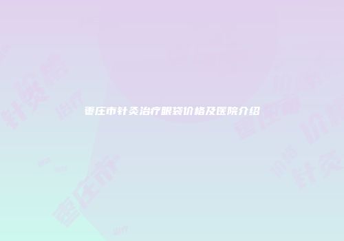 枣庄市针灸治疗眼袋价格及医院介绍
