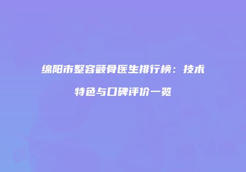 绵阳市整容颧骨医生排行榜：技术特色与口碑评价一览