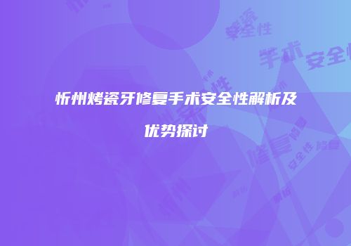 忻州烤瓷牙修复手术安全性解析及优势探讨