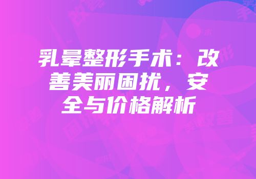 乳晕整形手术：改善美丽困扰，安全与价格解析