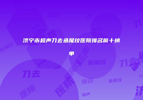 济宁市超声刀去鱼尾纹医院排名前十榜单