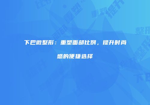下巴微整形：重塑面部比例，提升时尚感的便捷选择