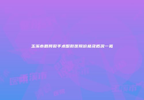玉溪市唇腭裂手术整形医院价格及概况一览