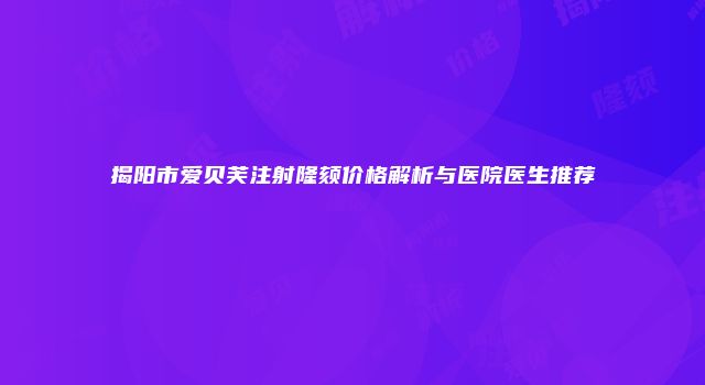 揭阳市爱贝芙注射隆颏价格解析与医院医生推荐