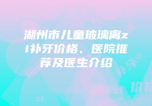 湖州市儿童玻璃离zi补牙价格、医院推荐及医生介绍