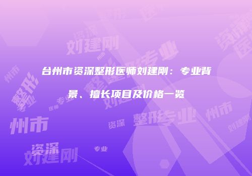 台州市资深整形医师刘建刚：专业背景、擅长项目及价格一览