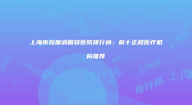 上海市按摩消眼袋医院排行榜：前十正规医疗机构推荐