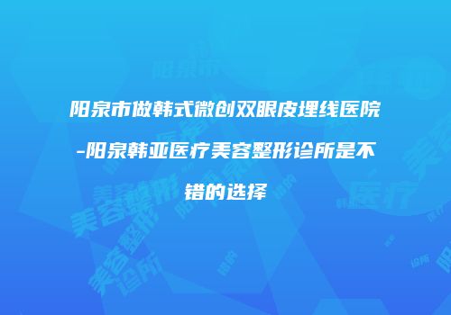 阳泉市做韩式微创双眼皮埋线医院-阳泉韩亚医疗美容整形诊所是不错的选择