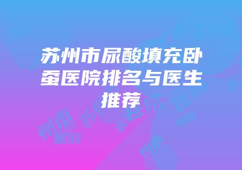 苏州市尿酸填充卧蚕医院排名与医生推荐