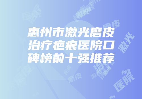 惠州市激光磨皮治疗疤痕医院口碑榜前十强推荐