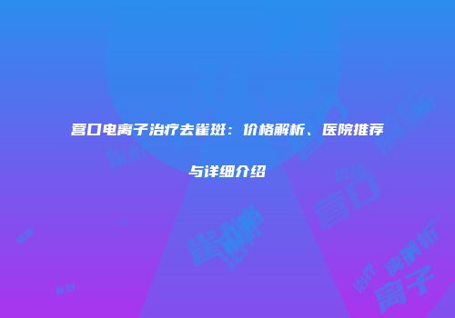 营口电离子治疗去雀斑：价格解析、医院推荐与详细介绍
