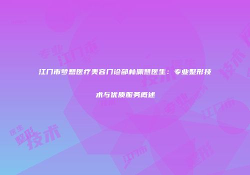 江门市梦想医疗美容门诊部林渊慧医生：专业整形技术与优质服务概述