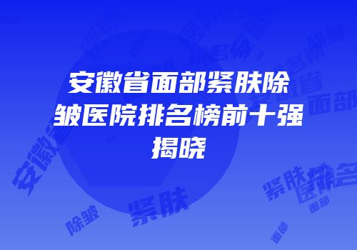 安徽省面部紧肤除皱医院排名榜前十强揭晓