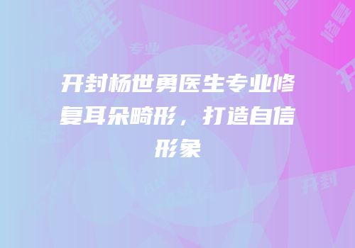 开封杨世勇医生专业修复耳朵畸形，打造自信形象