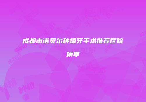 成都市诺贝尔种植牙手术推荐医院榜单