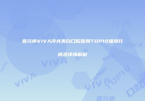 嘉兴市VIVA冷光美白口腔医院TOP10强排行榜及详情解析