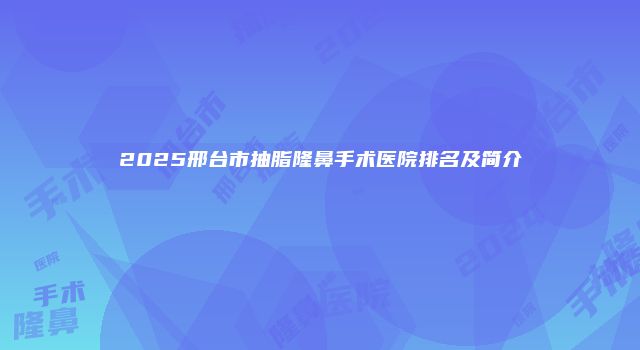 2025邢台市抽脂隆鼻手术医院排名及简介