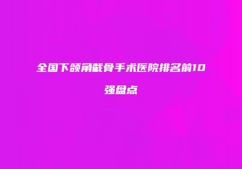 全国下颌角截骨手术医院排名前10强盘点