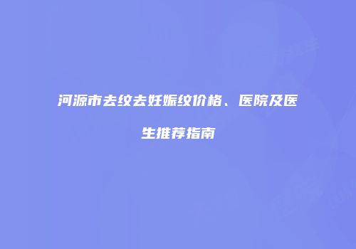 河源市去纹去妊娠纹价格、医院及医生推荐指南