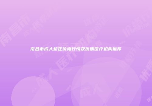 南昌市成人矫正价格行情及优质医疗机构推荐