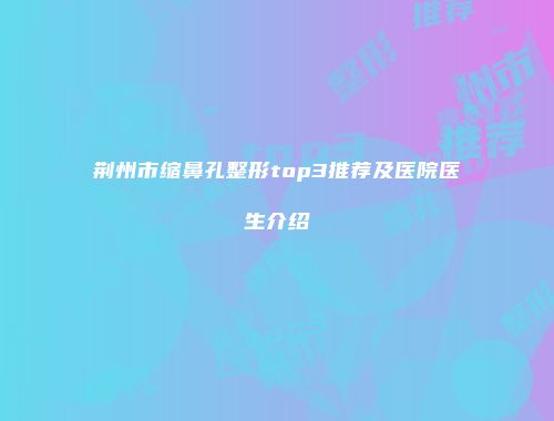 荆州市缩鼻孔整形top3推荐及医院医生介绍