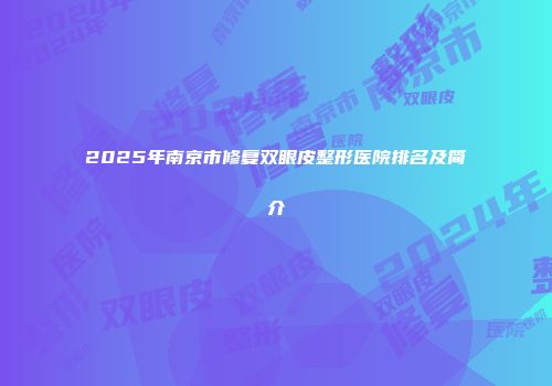 2025年南京市修复双眼皮整形医院排名及简介