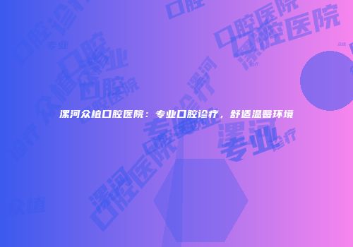 漯河众植口腔医院：专业口腔诊疗，舒适温馨环境