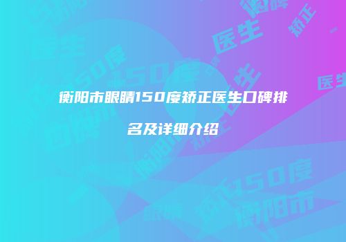 衡阳市眼睛150度矫正医生口碑排名及详细介绍