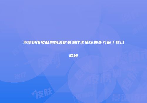 景德镇市皮肤磨削酒糟鼻治疗医生综合实力前十佳口碑榜