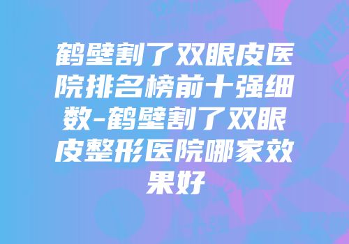 鹤壁割了双眼皮医院排名榜前十强细数-鹤壁割了双眼皮整形医院哪家效果好
