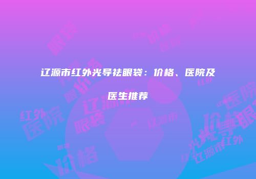 辽源市红外光导祛眼袋：价格、医院及医生推荐