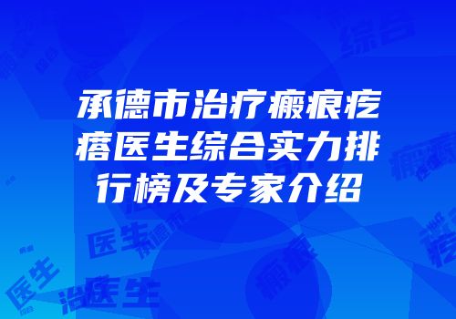 承德市治疗瘢痕疙瘩医生综合实力排行榜及专家介绍