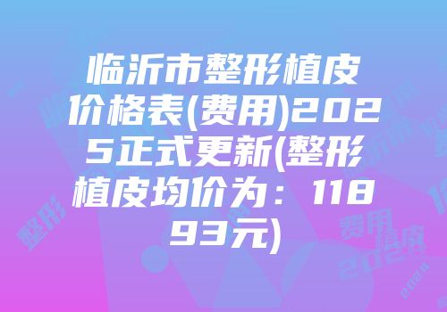 临沂市整形植皮价格表(费用)2025正式更新(整形植皮均价为：11893元)