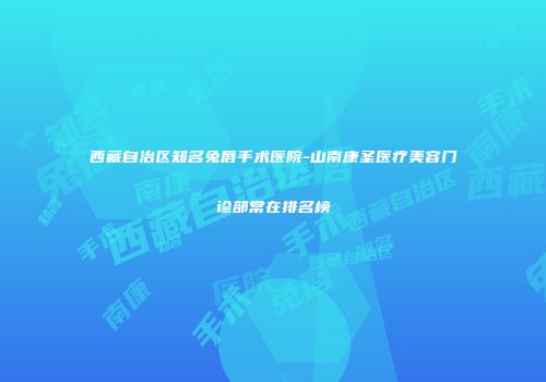 西藏自治区知名兔唇手术医院-山南康圣医疗美容门诊部常在排名榜