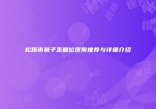 松原市鼻子歪复位医院推荐与详细介绍