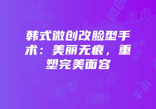 韩式微创改脸型手术：美丽无痕，重塑完美面容
