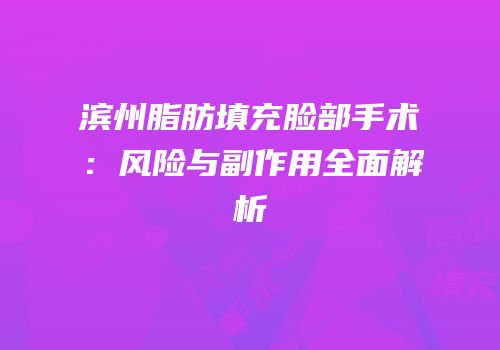 滨州脂肪填充脸部手术：风险与副作用全面解析