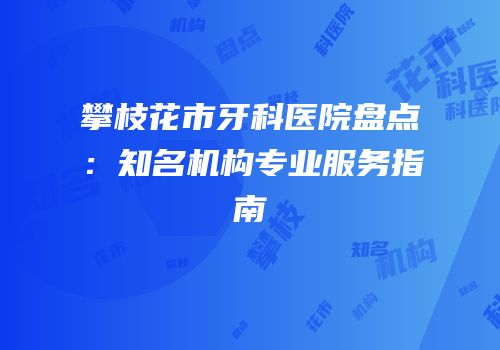攀枝花市牙科医院盘点：知名机构专业服务指南