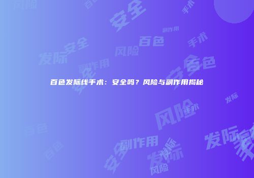 百色发际线手术：安全吗？风险与副作用揭秘