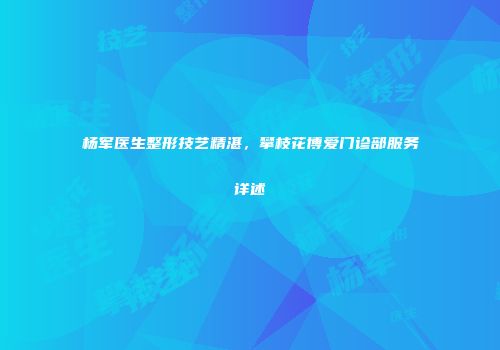 杨军医生整形技艺精湛，攀枝花博爱门诊部服务详述