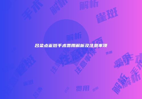 吕梁点雀斑手术费用解析及注意事项