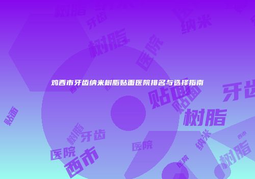 鸡西市牙齿纳米树脂贴面医院排名与选择指南