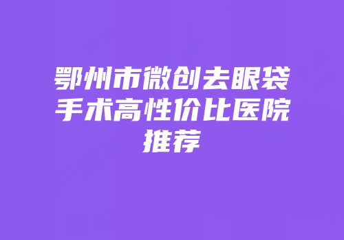 鄂州市微创去眼袋手术高性价比医院推荐