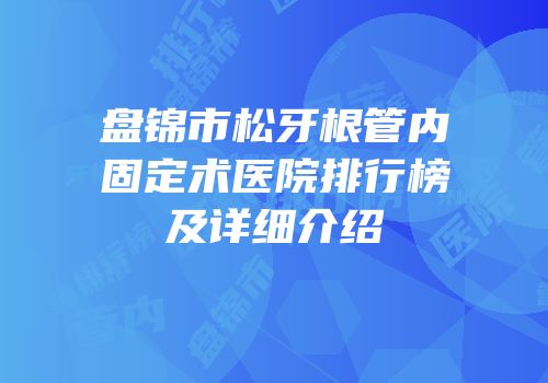 盘锦市松牙根管内固定术医院排行榜及详细介绍